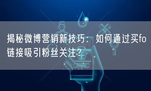 揭秘微博营销新技巧：如何通过买fo链接吸引粉丝关注？