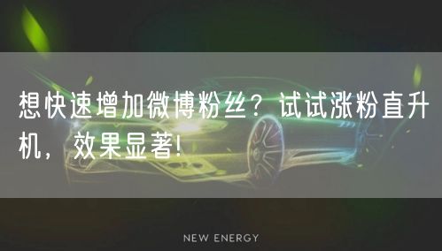 想快速增加微博粉丝？试试涨粉直升机，效果显著!