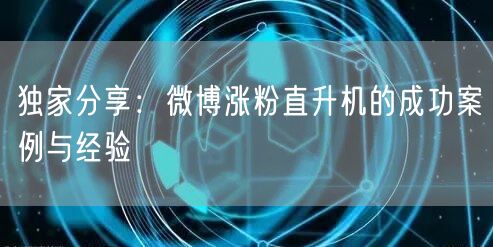 独家分享：微博涨粉直升机的成功案例与经验