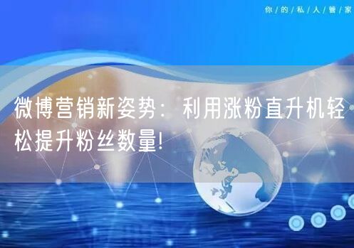 微博营销新姿势：利用涨粉直升机轻松提升粉丝数量!