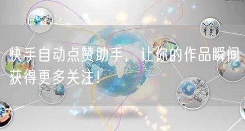 快手自动点赞助手，让你的作品瞬间获得更多关注！