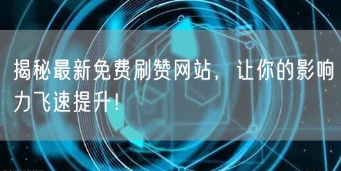 揭秘最新免费刷赞网站，让你的影响力飞速提升！