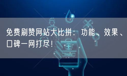 免费刷赞网站大比拼：功能、效果、口碑一网打尽！