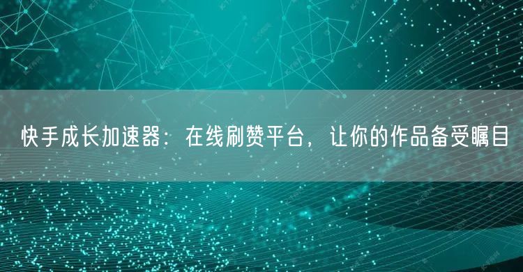 快手成长加速器：在线刷赞平台，让你的作品备受瞩目