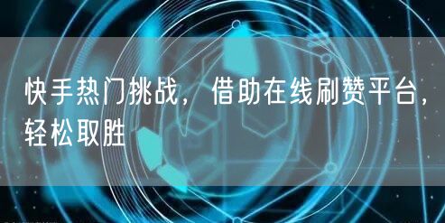 快手热门挑战，借助在线刷赞平台，轻松取胜