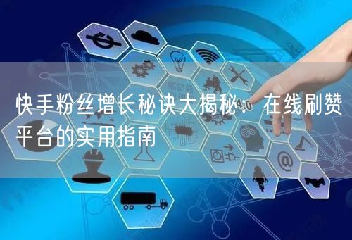 快手粉丝增长秘诀大揭秘：在线刷赞平台的实用指南