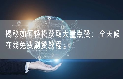 揭秘如何轻松获取大量点赞：全天候在线免费刷赞教程。