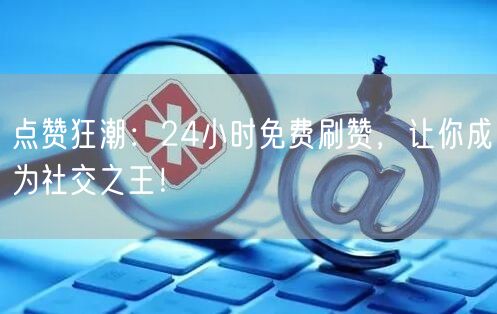 点赞狂潮：24小时免费刷赞，让你成为社交之王！