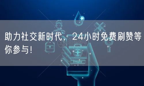 助力社交新时代，24小时免费刷赞等你参与！