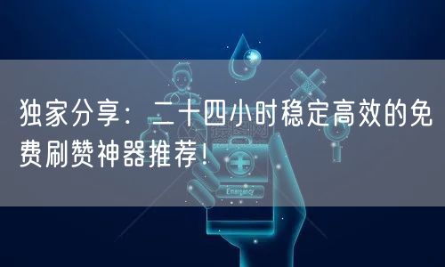 独家分享：二十四小时稳定高效的免费刷赞神器推荐！