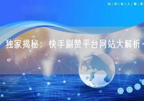 独家揭秘：快手刷赞平台网站大解析。