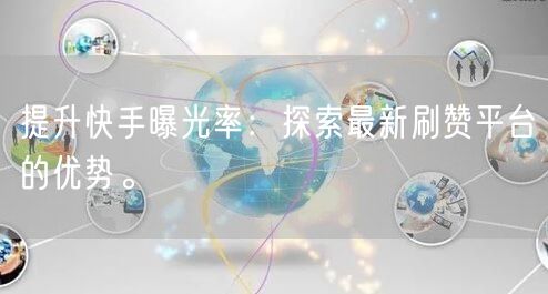 提升快手曝光率：探索最新刷赞平台的优势。