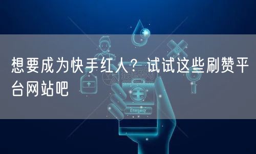 想要成为快手红人？试试这些刷赞平台网站吧