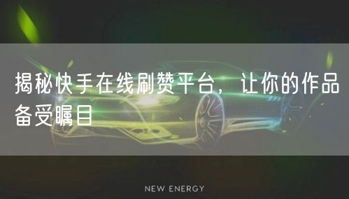 揭秘快手在线刷赞平台，让你的作品备受瞩目