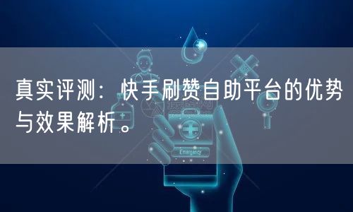 真实评测：快手刷赞自助平台的优势与效果解析。
