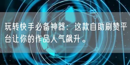 玩转快手必备神器：这款自助刷赞平台让你的作品人气飙升。