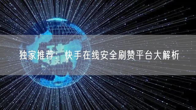 独家推荐：快手在线安全刷赞平台大解析
