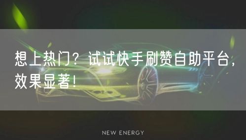 想上热门？试试快手刷赞自助平台，效果显著！