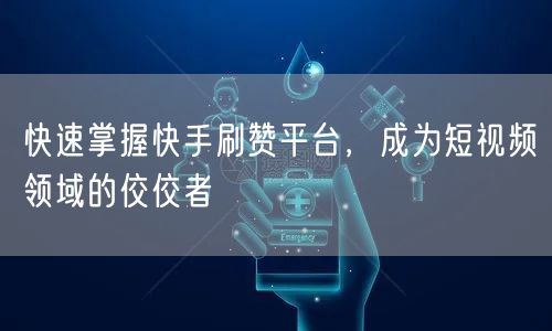 快速掌握快手刷赞平台，成为短视频领域的佼佼者