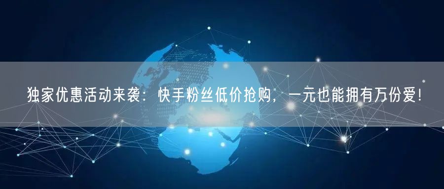 独家优惠活动来袭：快手粉丝低价抢购，一元也能拥有万份爱！