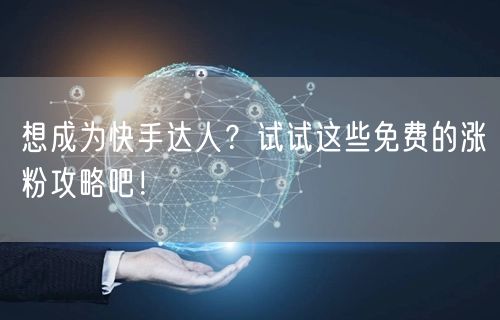 想成为快手达人？试试这些免费的涨粉攻略吧！