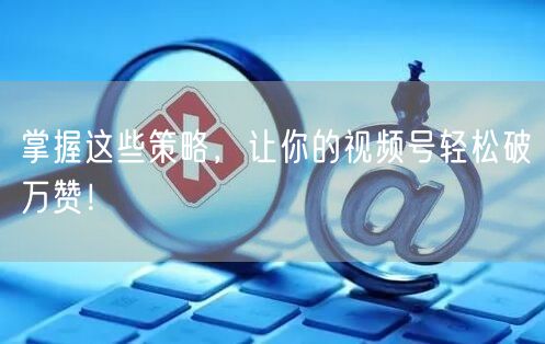 掌握这些策略，让你的视频号轻松破万赞！