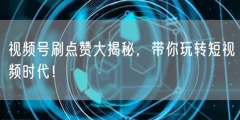 视频号刷点赞大揭秘，带你玩转短视频时代！