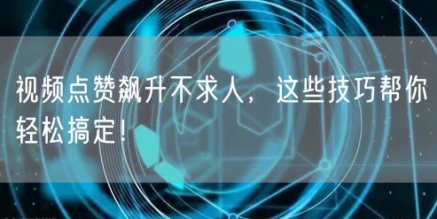 视频点赞飙升不求人，这些技巧帮你轻松搞定！