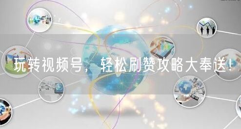 玩转视频号，轻松刷赞攻略大奉送！
