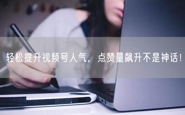 轻松提升视频号人气，点赞量飙升不是神话！