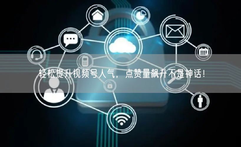 轻松提升视频号人气，点赞量飙升不是神话！