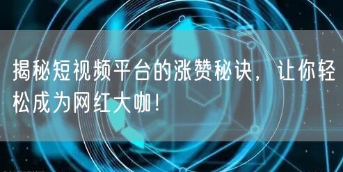 揭秘短视频平台的涨赞秘诀，让你轻松成为网红大咖！