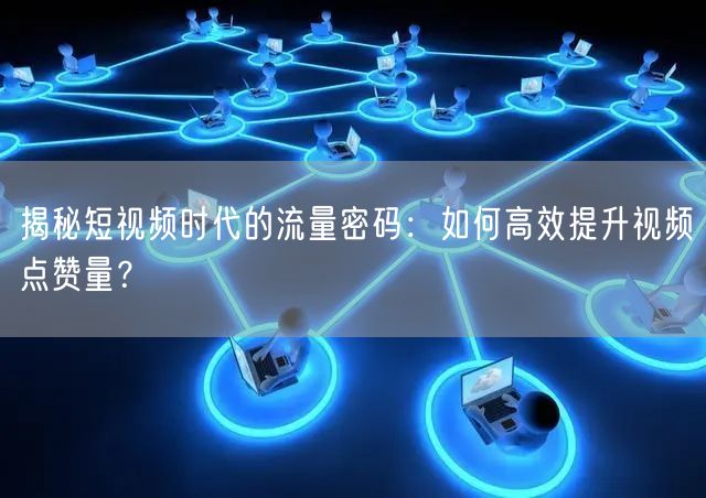 揭秘短视频时代的流量密码：如何高效提升视频点赞量？