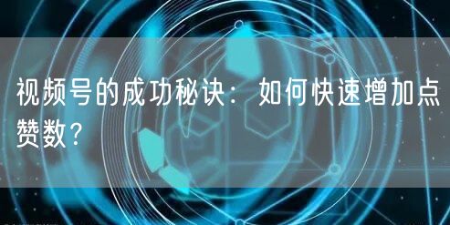 视频号的成功秘诀：如何快速增加点赞数？