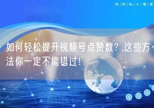 如何轻松提升视频号点赞数？这些方法你一定不能错过！