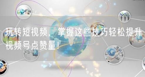 玩转短视频，掌握这些技巧轻松提升视频号点赞量！