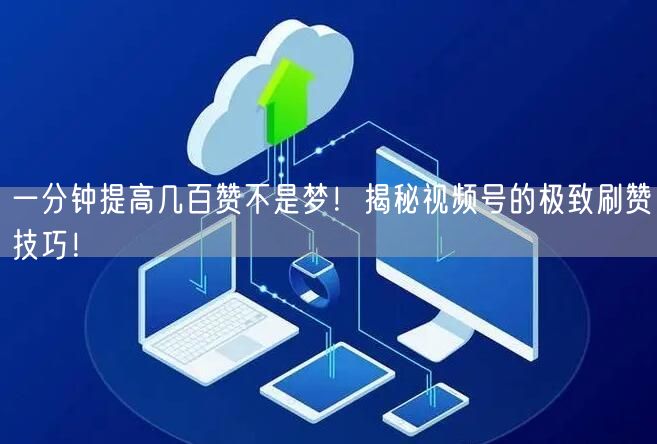 一分钟提高几百赞不是梦！揭秘视频号的极致刷赞技巧！