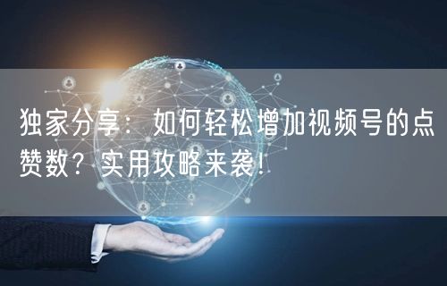 独家分享：如何轻松增加视频号的点赞数？实用攻略来袭！