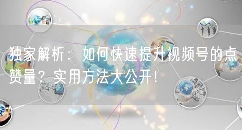 独家解析：如何快速提升视频号的点赞量？实用方法大公开！