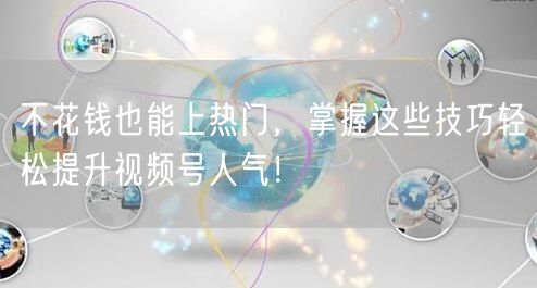 不花钱也能上热门，掌握这些技巧轻松提升视频号人气！