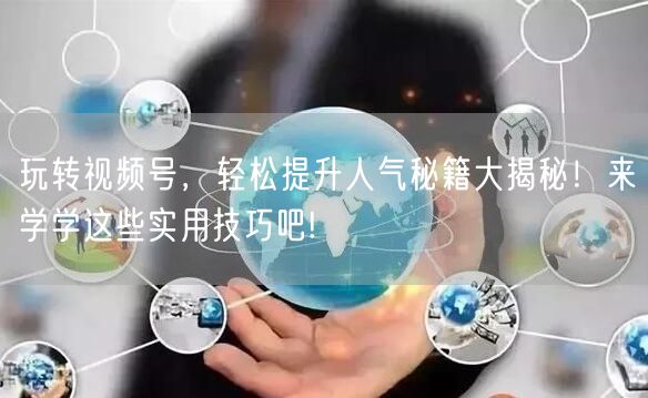 玩转视频号，轻松提升人气秘籍大揭秘！来学学这些实用技巧吧!