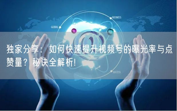 独家分享：如何快速提升视频号的曝光率与点赞量？秘诀全解析!