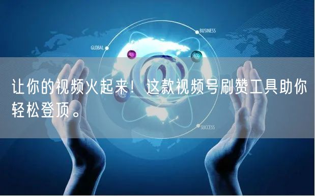 让你的视频火起来！这款视频号刷赞工具助你轻松登顶。