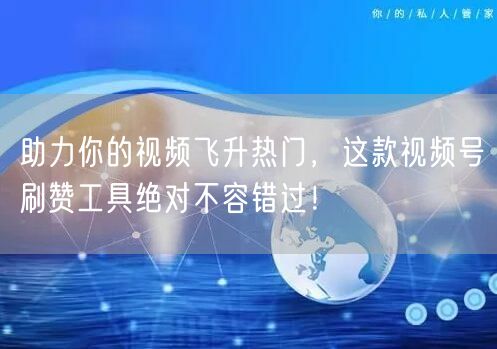 助力你的视频飞升热门，这款视频号刷赞工具绝对不容错过！