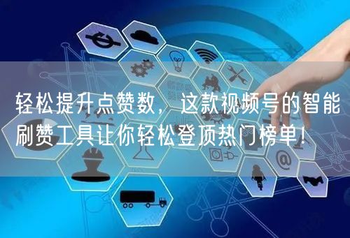 轻松提升点赞数，这款视频号的智能刷赞工具让你轻松登顶热门榜单！