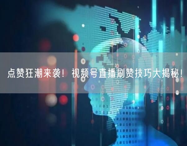 点赞狂潮来袭！视频号直播刷赞技巧大揭秘！