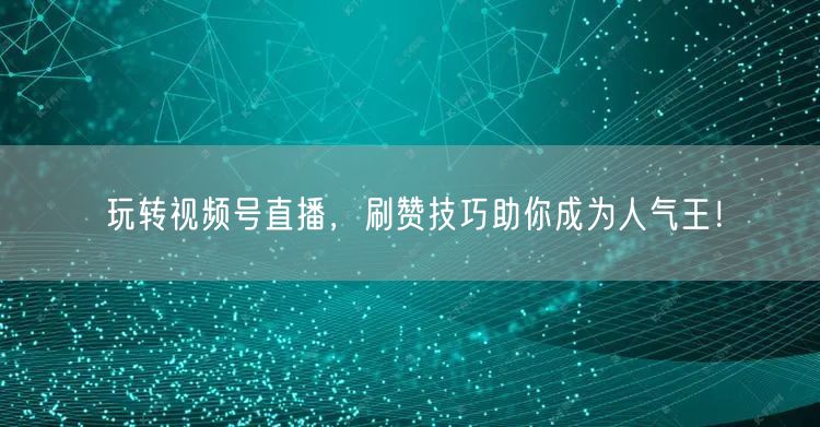 玩转视频号直播，刷赞技巧助你成为人气王！
