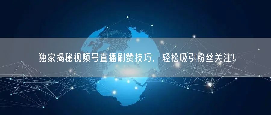 独家揭秘视频号直播刷赞技巧，轻松吸引粉丝关注！