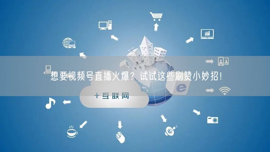 想要视频号直播火爆？试试这些刷赞小妙招！