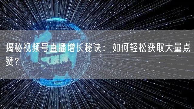 揭秘视频号直播增长秘诀：如何轻松获取大量点赞？